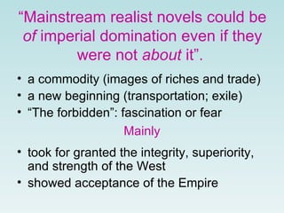 “ Mainstream realist novels could be  of  imperial domination even if they were not  about  it”.   a commodity (images of riches and trade ) a new beginning (transportation; exile) “ The forbidden”: fascination or fear Mainly took for granted the integrity, superiority, and strength of the West   showed acceptance of the Empire 