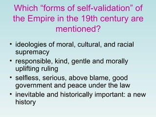 Which “forms of self-validation” of the Empire in the 19th century are mentioned? ideologies of moral, cultural, and racial supremacy   responsible, kind, gentle and morally uplifting ruling  selfless, serious, above blame,   good government and peace under the law inevitable and historically important: a new history   