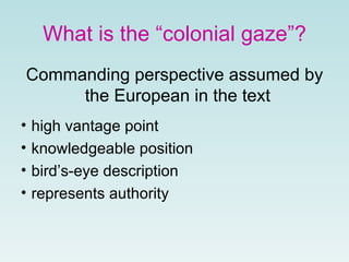 What is the “colonial gaze”? Commanding perspective assumed by the European in the text   high vantage point  knowledgeable position  bird’s-eye description   represents authority   
