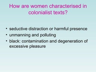 How are women characterised in colonialist texts? seductive distraction or harmful presence unmanning and polluting black: contamination and degeneration of excessive pleasure   
