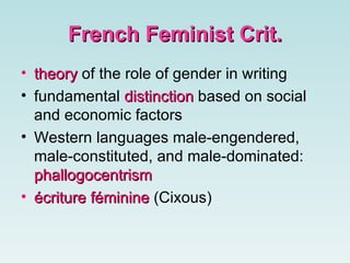 French Feminist Crit. theory  of the role of gender in writing   fundamental  distinction  based on social and economic factors Western languages male-engendered, male-constituted, and male-dominated:  phallogocentrism écriture féminine  ( Cixous) 