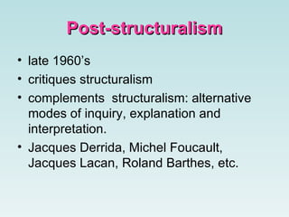 Post-structuralism late 1960’s critiques structuralism  complements  structuralism: alternative modes of inquiry, explanation and interpretation. Jacques Derrida, Michel Foucault, Jacques Lacan, Roland Barthes , etc. 