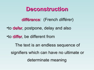 Deconstruction différance :  ( French  différer ) to  defer , postpone, delay and also  to  differ , be different from The text is an endless sequence of signifiers which can have no ultimate or determinate meaning   