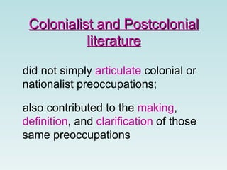 Colonialist and Postcolonial literature did not simply  articulate  colonial or nationalist preoccupations;  also contributed to the  making ,  definition , and  clarification  of those same preoccupations   