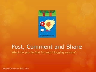 Post, Comment and Share
          Which do you do first for your blogging success?




InspireToThrive.com April, 2013
 