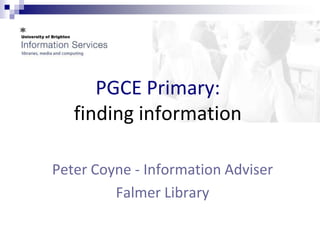PGCE Primary:
   finding information

Peter Coyne - Information Adviser
         Falmer Library
 