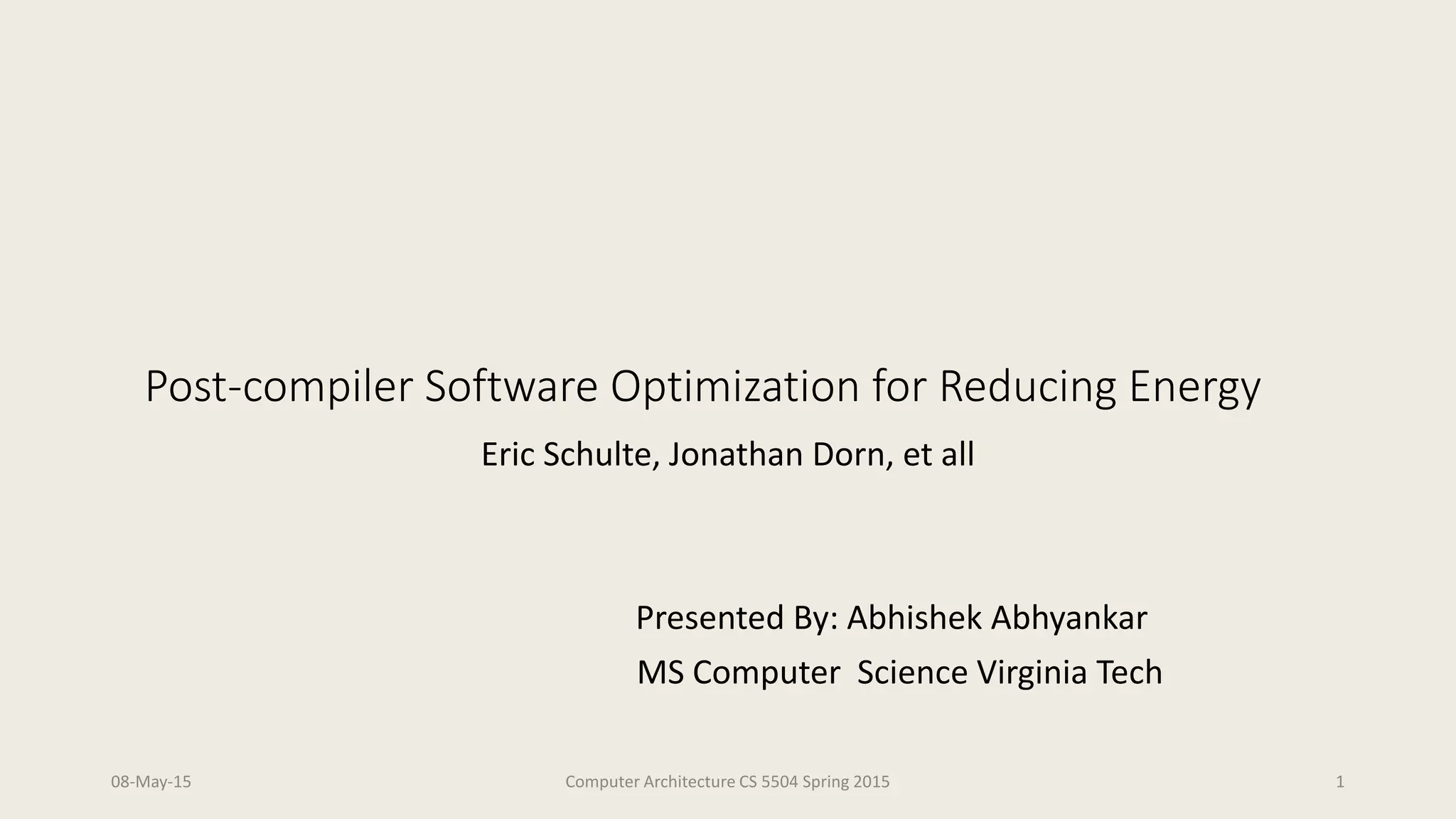 Post-compiler Software Optimization for Reducing Energy
Eric Schulte, Jonathan Dorn, et all
Presented By: Abhishek Abhyankar
MS Computer Science Virginia Tech
08-May-15 Computer Architecture CS 5504 Spring 2015 1
 