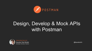 PRESENTED BY
Design, Develop & Mock APIs
with Postman
Kaustav Das Modak
Developer Advocate, Postman
@kaustavdm
 
