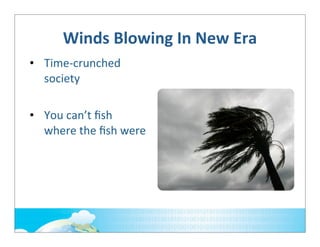 Winds	
  Blowing	
  In	
  New	
  Era
• Time-­‐crunched	
  
society
• You	
  can’t	
  ﬁsh	
  
where	
  the	
  ﬁsh	
  were

 