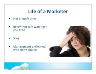 Life	
  of	
  a	
  Marketer
• Not	
  enough	
  ;me
• Belief	
  that	
  safe	
  won’t	
  get	
  
you	
  ﬁred
• Silos
• Management	
  enthralled	
  
with	
  shiny	
  objects

 