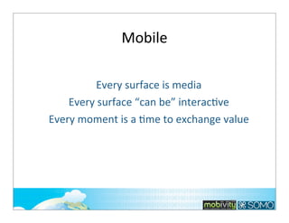 Mobile
Every	
  surface	
  is	
  media
Every	
  surface	
  “can	
  be”	
  interac;ve
Every	
  moment	
  is	
  a	
  ;me	
  to	
  exchange	
  value	
  

138

 