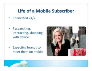 Life	
  of	
  a	
  Mobile	
  Subscriber
• Connected	
  24/7
• Researching,	
  
interac;ng,	
  shopping	
  
with	
  device
• Expec;ng	
  brands	
  to	
  
meet	
  them	
  on	
  mobile

 