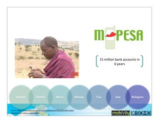 15	
  million	
  bank	
  accounts	
  in	
  
6	
  years

Health

Death

Work

Source:	
  hlp://www.bdlive.co.za/africa/africanbusiness/2013/04/29/m-­‐pesa-­‐
phenomenon-­‐taken-­‐a-­‐step-­‐further

Money

Tax

Sex

Religion

 