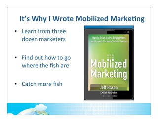 It’s	
  Why	
  I	
  Wrote	
  Mobilized	
  MarkeOng
• Learn	
  from	
  three	
  
dozen	
  marketers
• Find	
  out	
  how	
  to	
  go	
  
where	
  the	
  ﬁsh	
  are
• Catch	
  more	
  ﬁsh

 