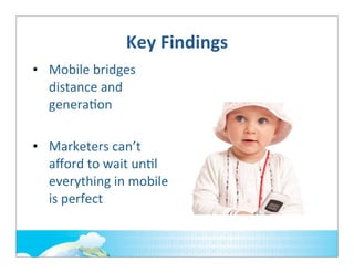 Key	
  Findings
• Mobile	
  bridges	
  
distance	
  and	
  
genera;on
• Marketers	
  can’t	
  
aﬀord	
  to	
  wait	
  un;l	
  
everything	
  in	
  mobile	
  
is	
  perfect

 