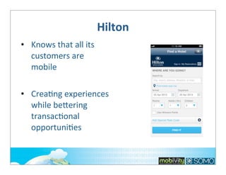 Hilton
• Knows	
  that	
  all	
  its	
  
customers	
  are	
  
mobile
• Crea;ng	
  experiences	
  
while	
  belering	
  
transac;onal	
  
opportuni;es

 