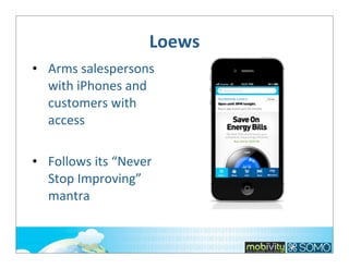 Loews
• Arms	
  salespersons	
  
with	
  iPhones	
  and	
  
customers	
  with	
  
access
• Follows	
  its	
  “Never	
  
Stop	
  Improving”	
  
mantra

 