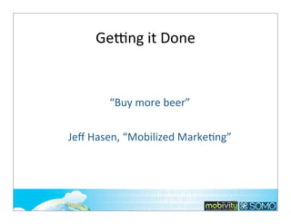 Ge•ng	
  it	
  Done

“Buy	
  more	
  beer”
Jeﬀ	
  Hasen,	
  “Mobilized	
  Marke;ng”

215

 