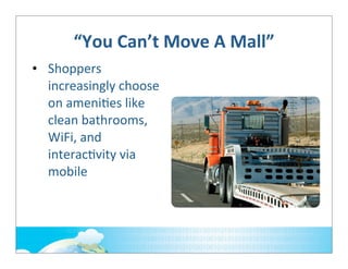 “You	
  Can’t	
  Move	
  A	
  Mall”
• Shoppers	
  
increasingly	
  choose	
  
on	
  ameni;es	
  like	
  
clean	
  bathrooms,	
  
WiFi,	
  and	
  
interac;vity	
  via	
  
mobile

 
