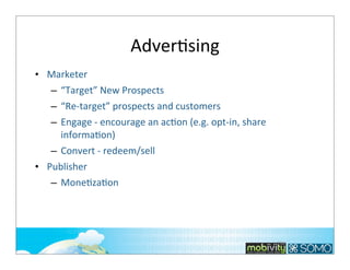AdverTsing
• Marketer
– “Target”	
  New	
  Prospects
– “Re-­‐target”	
  prospects	
  and	
  customers
– Engage	
  -­‐	
  encourage	
  an	
  acTon	
  (e.g.	
  opt-­‐in,	
  share	
  
informaTon)
– Convert	
  -­‐	
  redeem/sell
• Publisher
– MoneTzaTon

236

 