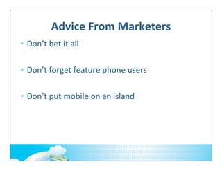 Advice	
  From	
  Marketers
• Don’t	
  bet	
  it	
  all
• Don’t	
  forget	
  feature	
  phone	
  users
• Don’t	
  put	
  mobile	
  on	
  an	
  island

 