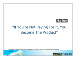 “If	
  You're	
  Not	
  Paying	
  For	
  It,	
  You	
  
Become	
  The	
  Product”

Source:	
  hbp://www.forbes.com/sites/marketshare/2012/03/05/if-­‐youre-­‐not-­‐paying-­‐for-­‐it-­‐you-­‐become-­‐the-­‐
product/
269

 