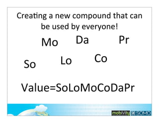 CreaTng	
  a	
  new	
  compound	
  that	
  can	
  
be	
  used	
  by	
  everyone!

Da

Mo
So

Lo

Pr
Co

Value=SoLoMoCoDaPr

 