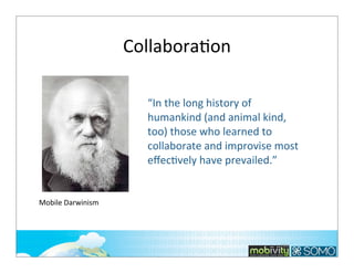 CollaboraTon
“In	
  the	
  long	
  history	
  of	
  
humankind	
  (and	
  animal	
  kind,	
  
too)	
  those	
  who	
  learned	
  to	
  
collaborate	
  and	
  improvise	
  most	
  
eﬀec*vely	
  have	
  prevailed.”

Mobile	
  Darwinism

295

 