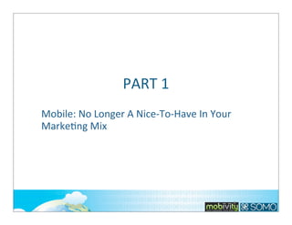 PART	
  1
Mobile:	
  No	
  Longer	
  A	
  Nice-­‐To-­‐Have	
  In	
  Your	
  
Marke;ng	
  Mix

4

 