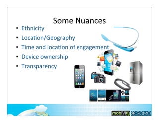•
•
•
•
•

Some	
  Nuances

Ethnicity
Loca;on/Geography
Time	
  and	
  loca;on	
  of	
  engagement
Device	
  ownership
Transparency

57

 