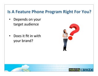 Is	
  A	
  Feature	
  Phone	
  Program	
  Right	
  For	
  You?
• Depends	
  on	
  your	
  
target	
  audience
• Does	
  it	
  ﬁt	
  in	
  with	
  
your	
  brand?

 