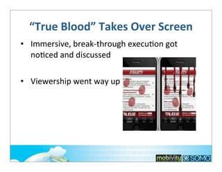 “True	
  Blood”	
  Takes	
  Over	
  Screen
• Immersive,	
  break-­‐through	
  execu;on	
  got	
  
no;ced	
  and	
  discussed
• Viewership	
  went	
  way	
  up

 