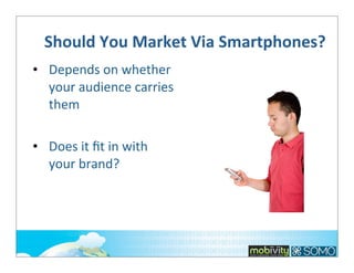 Should	
  You	
  Market	
  Via	
  Smartphones?
• Depends	
  on	
  whether	
  
your	
  audience	
  carries	
  
them
• Does	
  it	
  ﬁt	
  in	
  with	
  
your	
  brand?

 