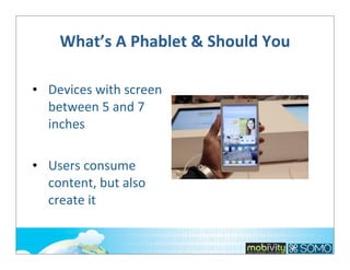 What’s	
  A	
  Phablet	
  &	
  Should	
  You	
  
• Devices	
  with	
  screen	
  
between	
  5	
  and	
  7	
  
inches
• Users	
  consume	
  
content,	
  but	
  also	
  
create	
  it

 