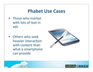 Phabet	
  Use	
  Cases
• Those	
  who	
  market	
  
with	
  lots	
  of	
  text	
  in	
  
ads
• Others	
  who	
  seek	
  
heavier	
  interac;on	
  
with	
  content	
  than	
  
what	
  a	
  smartphone	
  
can	
  provide

 