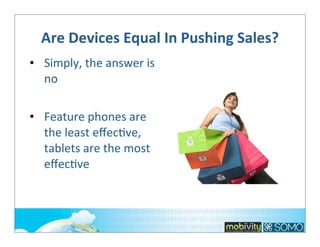 Are	
  Devices	
  Equal	
  In	
  Pushing	
  Sales?
• Simply,	
  the	
  answer	
  is	
  
no
• Feature	
  phones	
  are	
  
the	
  least	
  eﬀec;ve,	
  
tablets	
  are	
  the	
  most	
  
eﬀec;ve

 