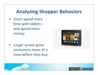 Analyzing	
  Shopper	
  Behaviors
• Users	
  spend	
  more	
  
;me	
  with	
  tablets	
  –	
  
and	
  spend	
  more	
  
money
• Larger	
  screen	
  gives	
  
consumers	
  more	
  of	
  a	
  
view	
  before	
  they	
  buy

 