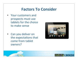 Factors	
  To	
  Consider
• Your	
  customers	
  and	
  
prospects	
  must	
  use	
  
tablets	
  for	
  the	
  choice	
  
to	
  make	
  sense
• Can	
  you	
  deliver	
  on	
  
the	
  expecta;ons	
  that	
  
come	
  from	
  tablet	
  
owners?

 