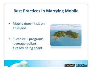 Best	
  PracOces	
  In	
  Marrying	
  Mobile	
  
• Mobile	
  doesn’t	
  sit	
  on	
  
an	
  island
• Successful	
  programs	
  
leverage	
  dollars	
  
already	
  being	
  spent

 