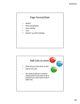 9/23/2013
109
• Bullets
• Short paragrapha
• Easy reading
• Lists
• Break it up with headings
Page Format/Style
• What do you want them to do? 
• Ask for the sale
• You need to tell your searcher 
exactly what to do, how to do it, 
and that you want them to do it 
right now.
Add Calls to action
 
