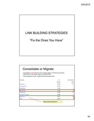 9/23/2013
64
LINK BUILDING STRATEGIES
“Fix the Ones You Have”
IBM CONFIDENTIAL127
Consolidate or Migrate
- Consolidate existing links from old or legacy pages or domains and properly
redirect them to the proper page or primary domain
- Free Management tools: Google & Bing Webmaster Tools
Why are they linking here?
 