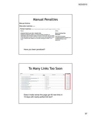 9/23/2013
97
Manual Penalties
Have you been penalized?
To Many Links Too Soon
Does it make sense this page got 40 new links in
10 days with nearly perfect link text?
 