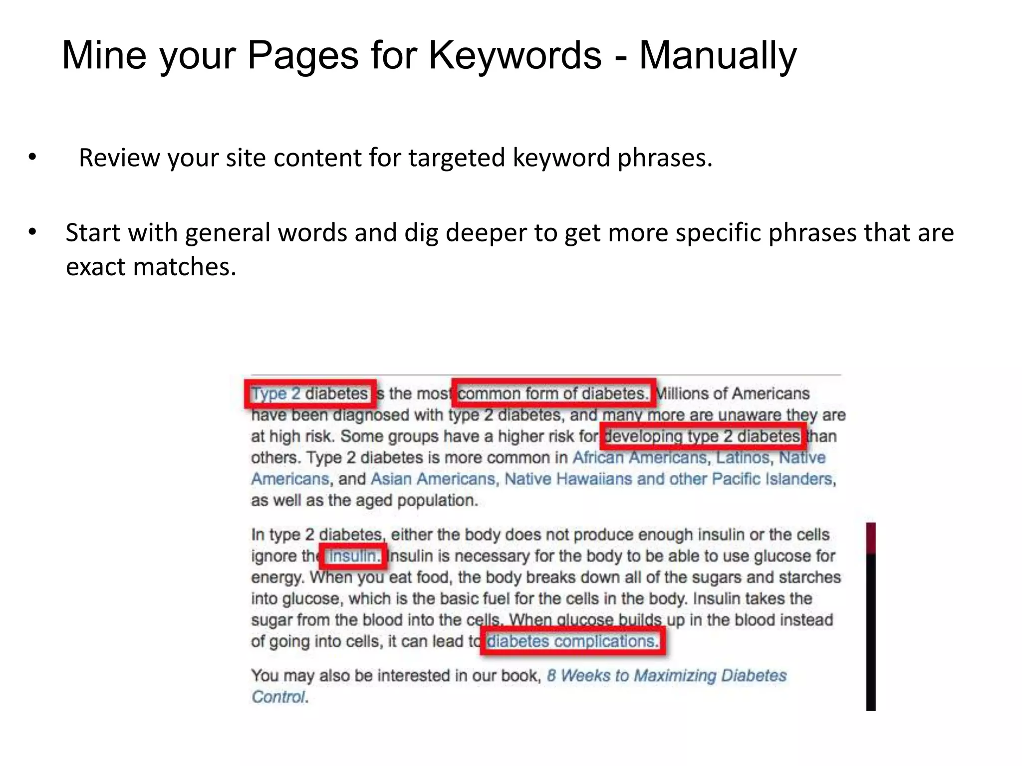 Mine your Pages for Keywords - Manually

•   Review your site content for targeted keyword phrases.

• Start with general words and dig deeper to get more specific phrases that are
  exact matches.
 