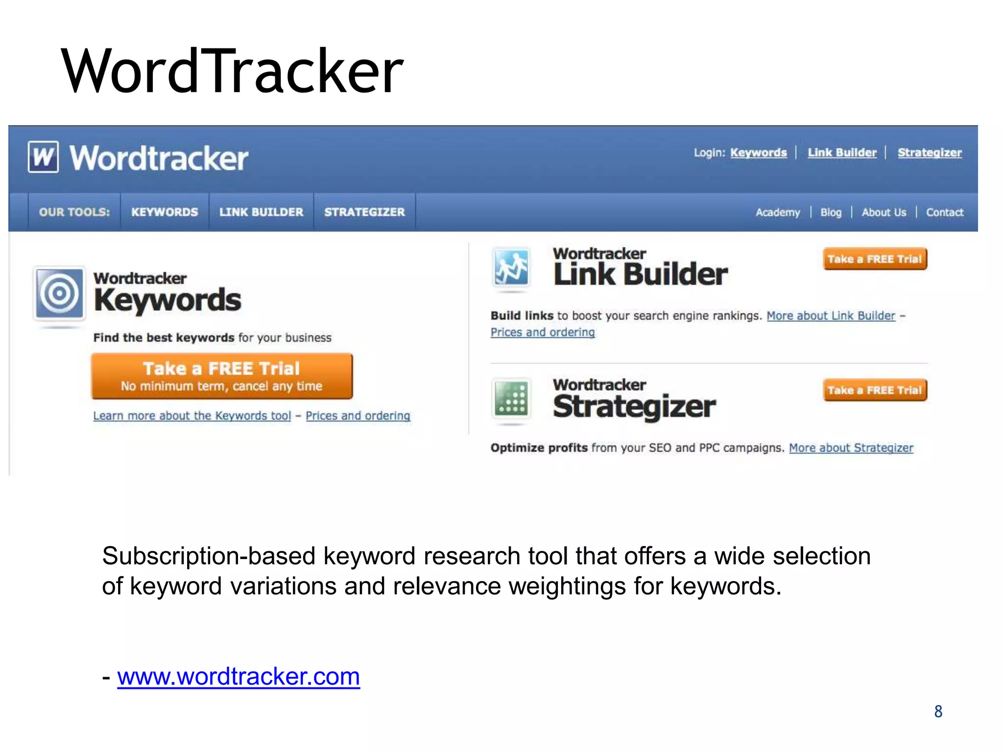 WordTracker




 Subscription-based keyword research tool that offers a wide selection
 of keyword variations and relevance weightings for keywords.


 - www.wordtracker.com
                                                                         8
 