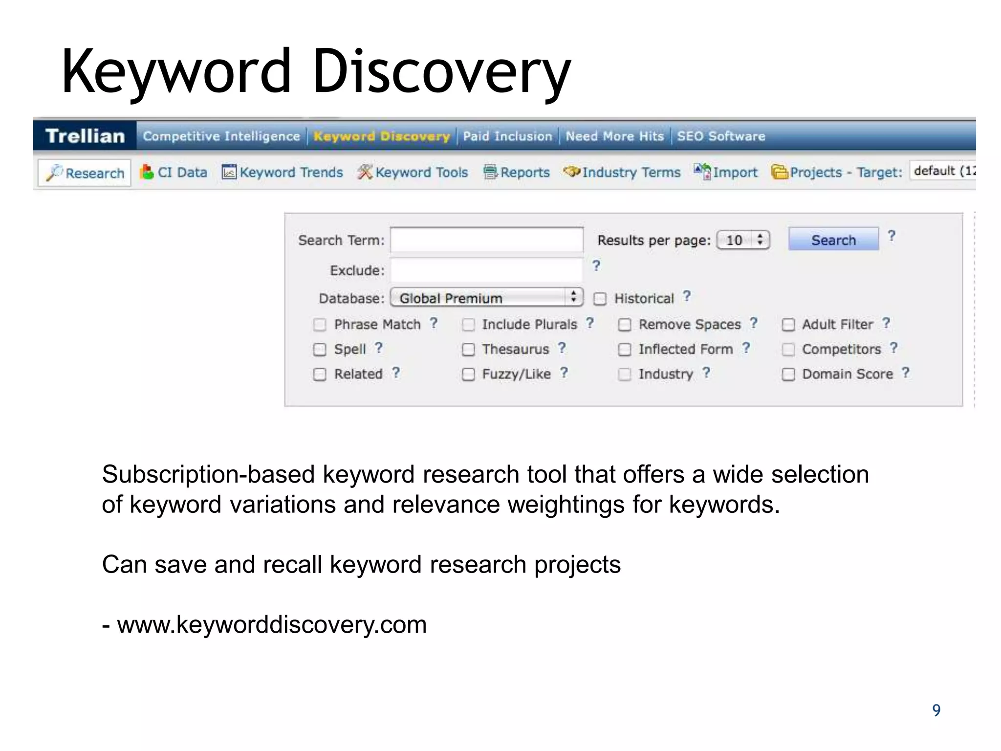 Keyword Discovery




 Subscription-based keyword research tool that offers a wide selection
 of keyword variations and relevance weightings for keywords.

 Can save and recall keyword research projects

 - www.keyworddiscovery.com


                                                                         9
 