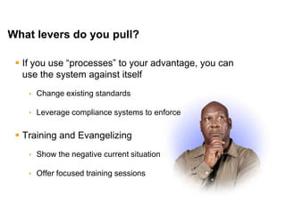 Mike Moran




What levers do you pull?

      If you use ―processes‖ to your advantage, you can
       use the system against itself
         Change existing standards

         Leverage compliance systems to enforce

      Training and Evangelizing
         Show the negative current situation

         Offer focused training sessions



34                                                         © 2010 Mike Moran
 