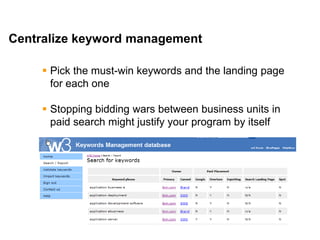 Mike Moran




Centralize keyword management

      Pick the must-win keywords and the landing page
       for each one

      Stopping bidding wars between business units in
       paid search might justify your program by itself




37
 