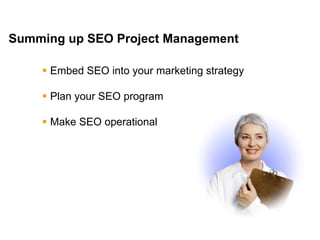 Mike Moran




Summing up SEO Project Management

      Embed SEO into your marketing strategy

      Plan your SEO program

      Make SEO operational




44
 