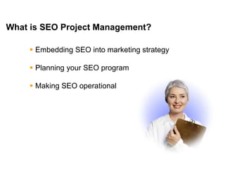 Mike Moran




What is SEO Project Management?

      Embedding SEO into marketing strategy

      Planning your SEO program

      Making SEO operational




2
 