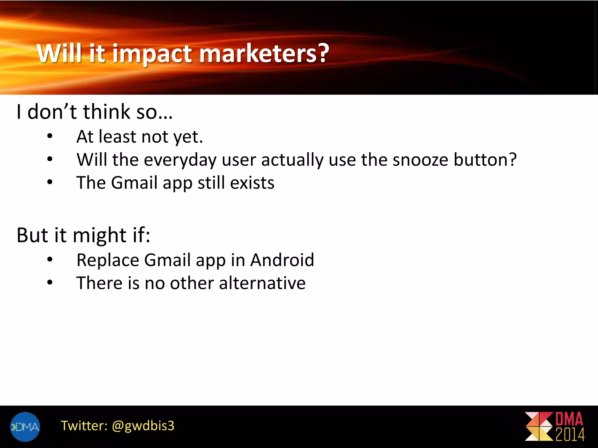 Will it impact marketers? 
I don’t think so… 
• At least not yet. 
• Will the everyday user actually use the snooze button? 
• The Gmail app still exists 
But it might if: 
• Replace Gmail app in Android 
• There is no other alternative 
Twitter: @gwdbis3 
 